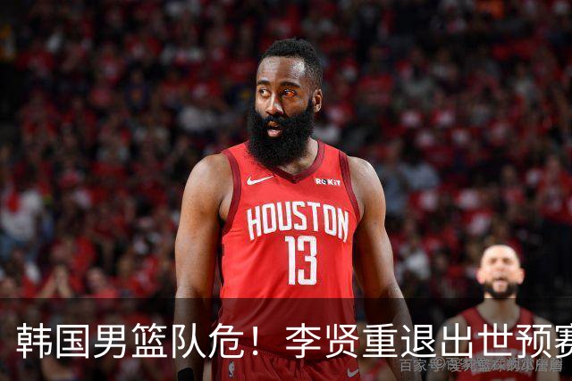 韩国男篮队危！李贤重退出世预赛，恐遭两连败，无缘男篮世界杯！